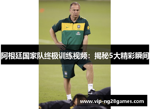 阿根廷国家队终极训练视频：揭秘5大精彩瞬间