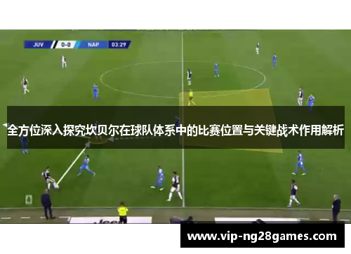全方位深入探究坎贝尔在球队体系中的比赛位置与关键战术作用解析
