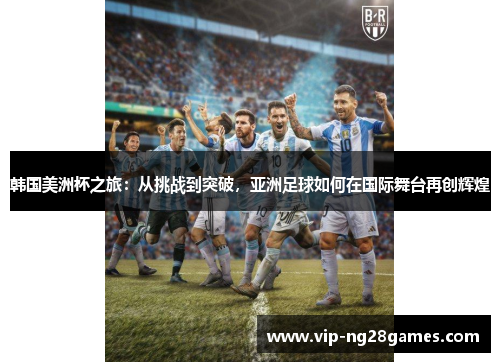 韩国美洲杯之旅：从挑战到突破，亚洲足球如何在国际舞台再创辉煌