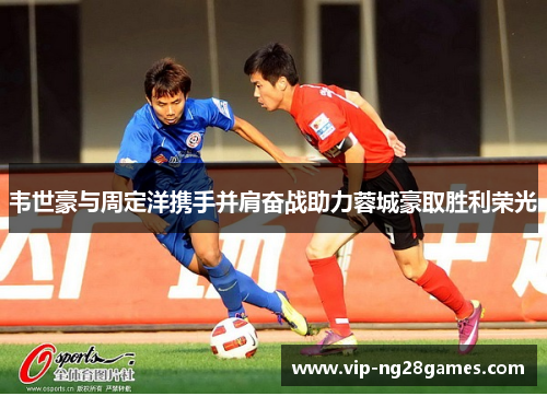 韦世豪与周定洋携手并肩奋战助力蓉城豪取胜利荣光