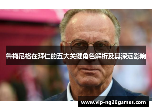 鲁梅尼格在拜仁的五大关键角色解析及其深远影响